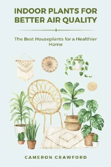 Indoor Plants for Better Air Quality: The Best Houseplants for a Healthier Home by Cameron Crawford