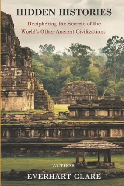 Hidden Histories: Deciphering the Secrets of the World's Other Ancient Civilizations by Everhart Clare