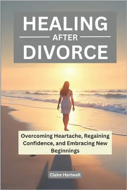 Healing from Divorce: Overcoming Heartache, Regaining Confidence, and Embracing New Beginnings by Hartwell, Claire