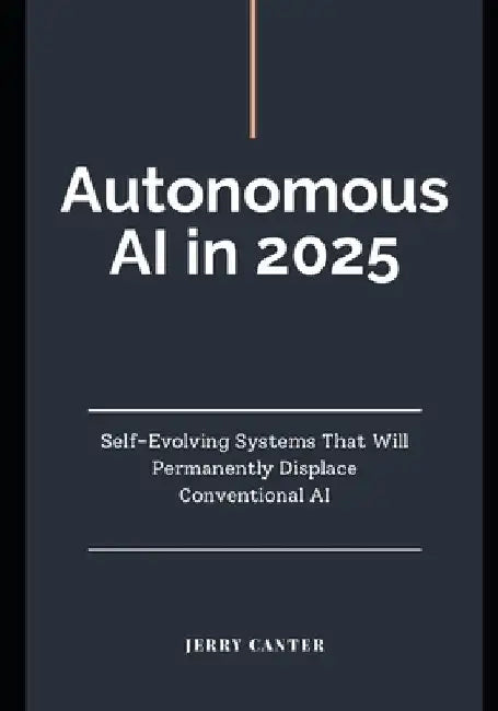 Autonomous AI in 2025: Self-Evolving Systems That Will Permanently Displace Conventional AI by Jerry Canter
