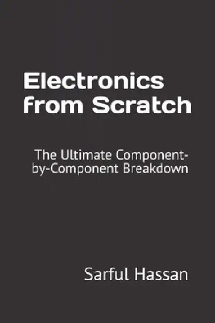 Electronics from Scratch: The Ultimate Component-by-Component Breakdown by Sarful Hassan