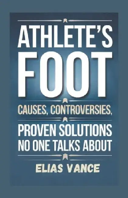 Athlete's Foot: Causes, Controversies, Proven Solutions No One Talks About by Elias Vance