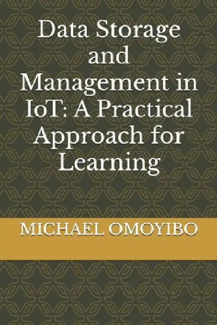 Data Storage and Management in IoT: A Practical Approach for Learning by Michael O. Omoyibo