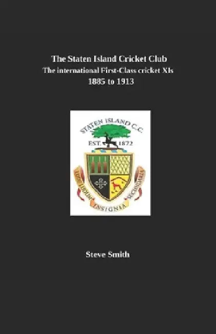 The Staten Island Cricket Club: The international first-class cricket XIs 1885-1913 by Steve Smith