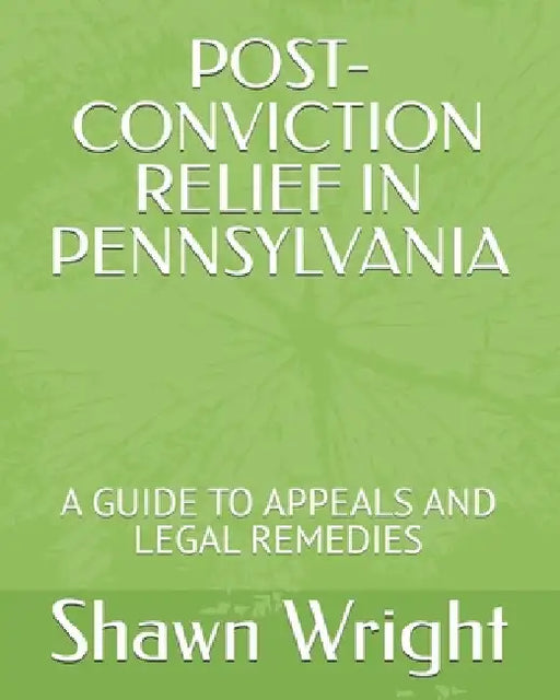 Post-Conviction Relief in Pennsylvania: A Guide to Appeals and Legal Remedies by Shawn J. Wright