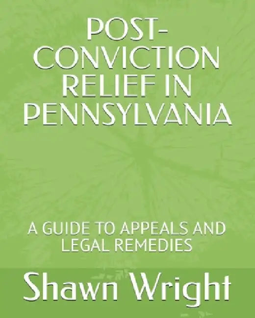Post-Conviction Relief in Pennsylvania: A Guide to Appeals and Legal Remedies by Shawn J. Wright