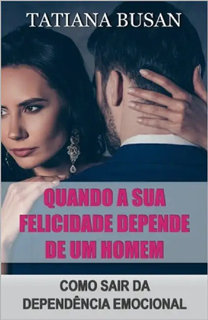 Quando a sua felicidade depende de um homem: Como não deixar a sua felicidade depender de um homem; Como superar a sua obsessão pelo homem que ama; Co by Busan, Tatiana