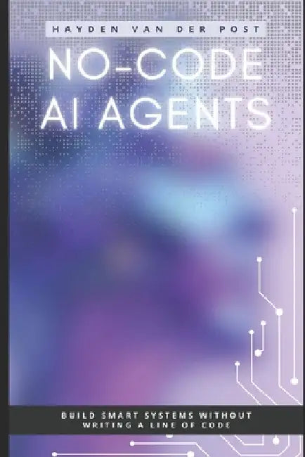 No-Code AI Agents: Build Smart Systems Without Writing a Line of Code by Hayden Van Der Post