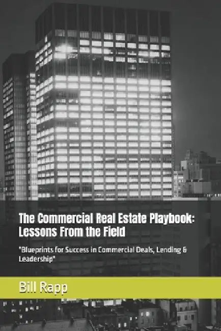 The Commercial Real Estate Playbook: Lessons From the Field: "Blueprints for Success in Commercial Deals, Lending & Leadership" by Bill J., Jr. Rapp