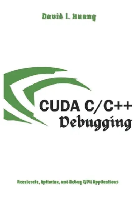 Cuda C++ Debugging: Accelerate, Optimize, and Debug GPU Applications by David I. Huang