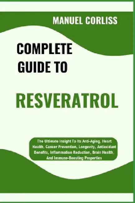 Complete Guide to Resveratrol: The Ultimate Insight To Its Anti-Aging, Heart Health, Cancer Prevention, Longevity, Antioxidant Benefits, Inflammation by Manuel Corliss