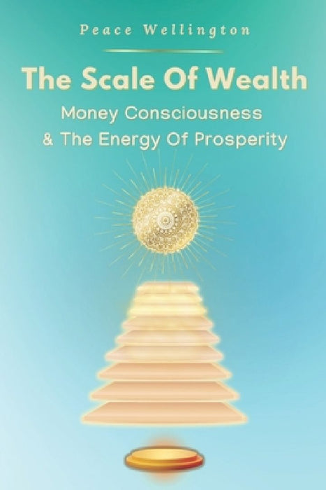 The Scale of Wealth: Understanding Money Consciousness: The Energy of Prosperity, A Money Mindset Book by Peace Wellington