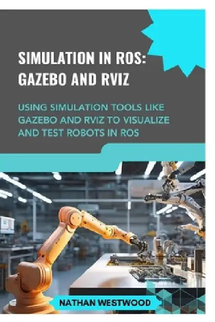 Simulation in Ros: GAZEBO AND RVIZ: Using simulation tools like Gazebo and RViz to visualize and test robots in ROS by Nathan Westwood