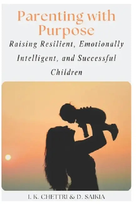 Parenting with Purpose: Raising Resilient, Emotionally Intelligent, and Successful Children by Dipshikha Saikia, Iswar Kumar Chettri