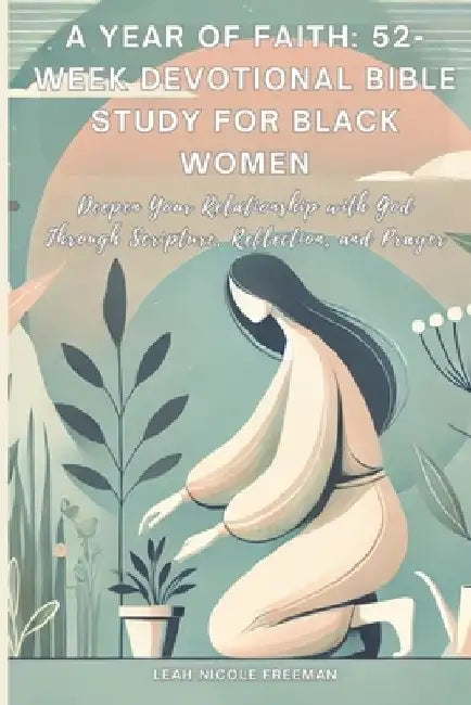 A Year of Faith: 52-Week Devotional Bible Study for Black Women: Deepen Your Relationship with God Through Scripture, Reflection, and Prayer by Leah Nicole Freeman