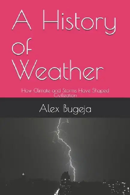 A History of Weather: How Climate and Storms Have Shaped Civilization by Alex Bugeja