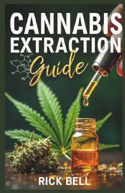 Cannabis Extraction Guide: A Step-by-Step Guide to Extracting Cannabis Oils, Concentrates, and Edibles at Home by Rick Bell