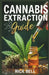 Cannabis Extraction Guide: A Step-by-Step Guide to Extracting Cannabis Oils, Concentrates, and Edibles at Home by Rick Bell