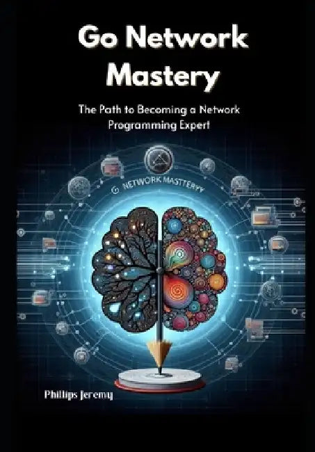 Go Network Mastery: The Path to Becoming a Network Programming Expert by Phillips Jeremy
