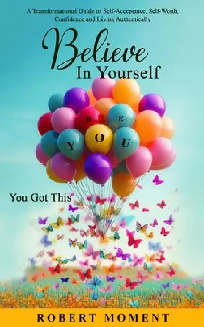 Believe in Yourself- You Got This: A Powerful Transformational Guide to Self-Acceptance, Self-Worth, Confidence and Living Authentically by Robert Moment