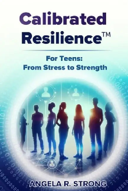 Calibrated Resilience For Teens: From Stress to Strength by Angela R. Strong