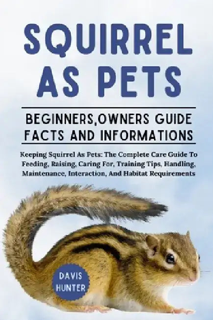Squirrel as Pet: Keeping Squirrel As Pets: The Complete Care Guide To Feeding, Raising, Caring For, Training Tips, Handling, Maintenance, Interaction, by Davis Hunter