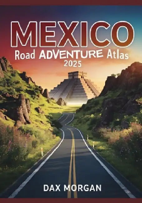 Mexico Road Adventure Atlas 2025: Detailed Maps, Scenic Routes, Historic Landmarks, and Hidden Treasures by Dax Morgan