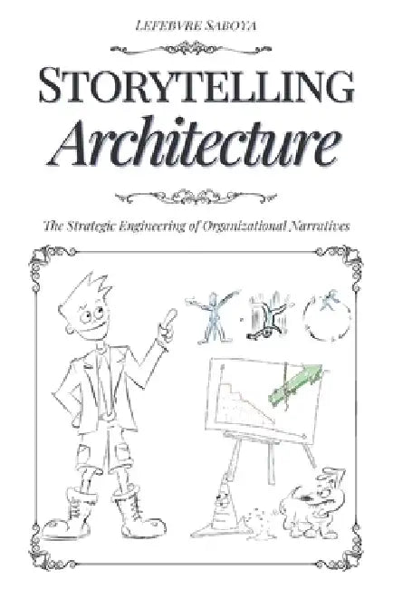 Storytelling Architecture: The Strategic Engineering of Organizational Narratives by Lefebvre Saboya
