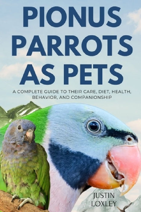 Pionus Parrots as Pets: A Complete Guide to Their Care, Diet, Health, Behavior, and Companionship by Justin Loxley