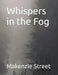 Whispers in the Fog by Makenzie Kathryn Street