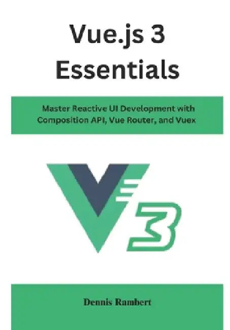 Vue.js 3 Essentials: Master Reactive UI Development with Composition API, Vue Router, and Vuex by Dennis Rambert