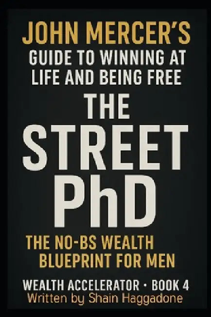 Jon Mercer's Guide for Winning at Life and being Free Book 4: Street PhD: The No-BS Wealth Blueprint for Men Old and Young: The Wealth Accelerator Boo by Shain Haggadone