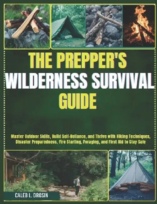 The Prepper's Wilderness Survival Guide: Master Outdoor Skills, Build Self-Reliance, and Thrive with Hiking Techniques, Disaster Preparedness, Fire St by Caleb L. Drosin