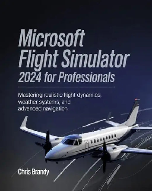 Microsoft Flight Simulator 2024 for Professionals: Mastering Realistic Flight Dynamics, Weather Systems, and Advanced Navigation by Chris Brandy