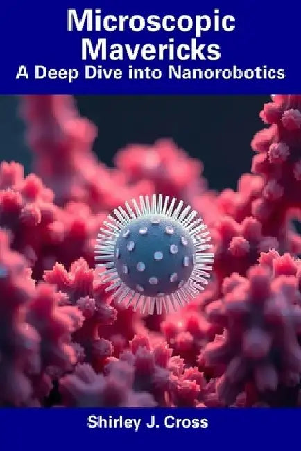 Microscopic Mavericks: A Deep Dive into Nanorobotics by Shirley J. Cross