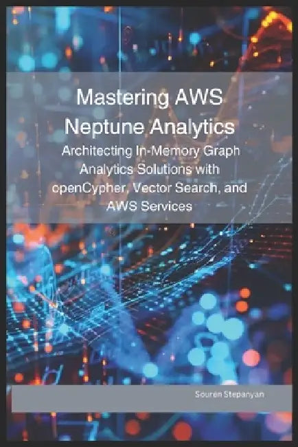 Mastering AWS Neptune Analytics: Architecting In-Memory Graph Analytics Solutions with openCypher, Vector Search, and AWS Services by Souren Stepanyan