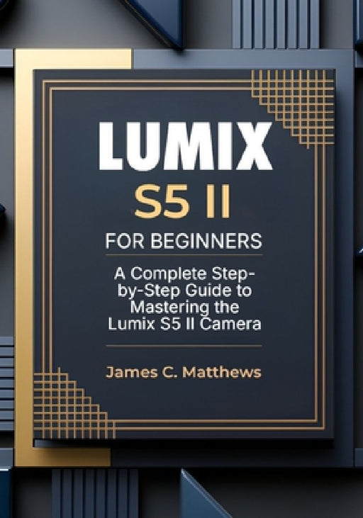 Lumix S5 II For Beginners: A Complete Step-by-Step Guide to Mastering the Lumix S5 II Camera: In-Depth Tutorials, Expert Photography & Videography Tro by James C. Matthews