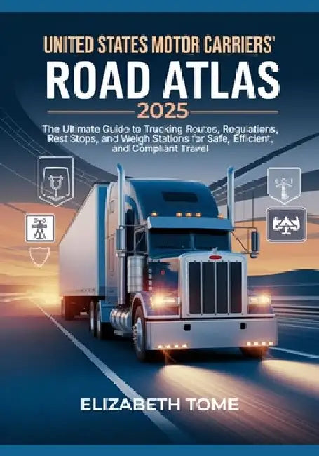 United States Motor Carriers' Road Atlas 2025: The Ultimate Guide to Trucking Routes, Regulations, Rest Stops, and Weigh Stations for Safe, Efficient, by Elizabeth Tome