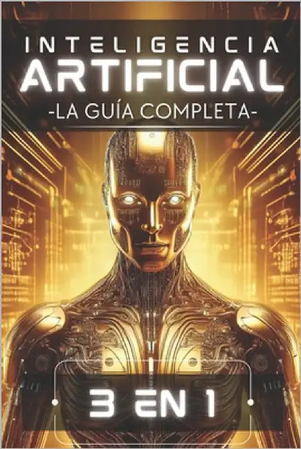 Inteligencia Artificial: La Guía Completa (Edición 3 en 1): Desde Principiante hasta Experto en un Solo Libro: Machine Learning, Redes Neuronales y Mo by Press, Ia Learning