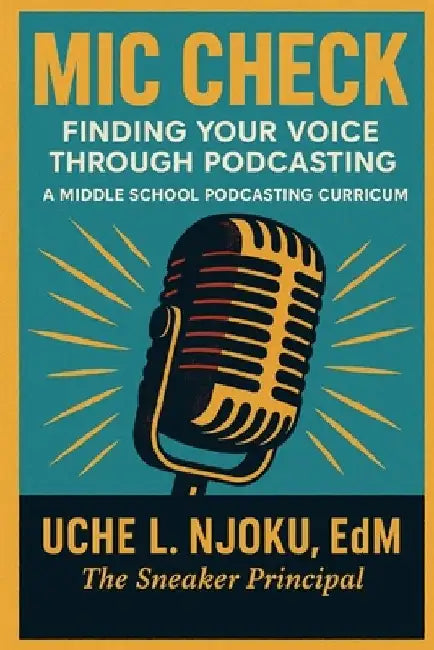 Mic Check: Finding Your Voice Through Podcasting: A Middle School Curriculum By The Sneaker Principal by Uche L. Njoku