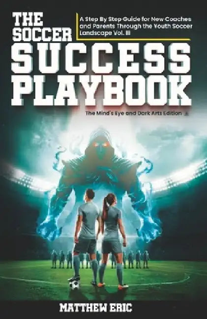 The Soccer Success PlayBook: A Step By Step Guide for New Coaches and Parents Through the Youth Soccer Landscape: Vol. III The Mind's Eye and Dark Art by Matthew Eric