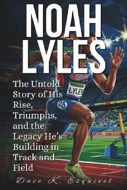 Noah Lyles: The Untold Story of His Rise, Triumphs, and the Legacy He's Building in Track and Field by Dave K. Esquivel