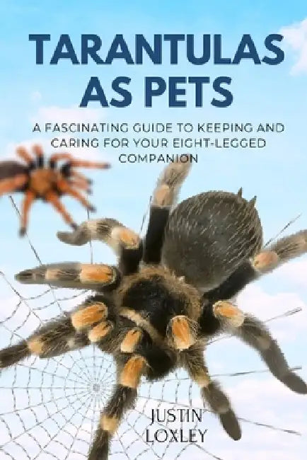 Tarantulas as Pets: A Fascinating Guide to Keeping and Caring for Your Eight-Legged Companion by Justin Loxley