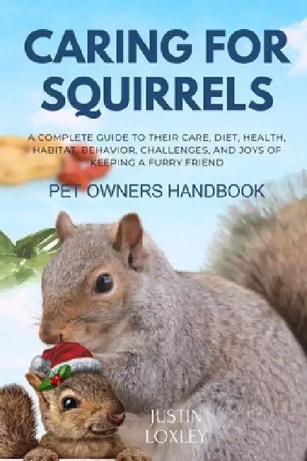 Caring for Squirrels Pet Owners Handbook: A Complete Guide to Their Care, Diet, Health, Habitat, Behavior, Challenges, and Joys of Keeping a Furry Fri by Justin Loxley