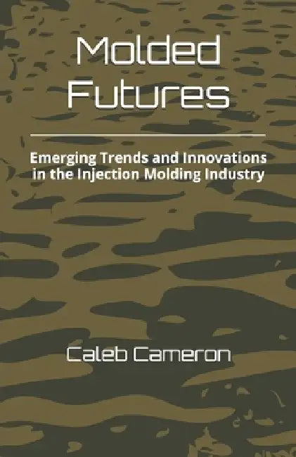 Molded Futures: Emerging Trends and Innovations in the Injection Molding Industry by Caleb Cameron