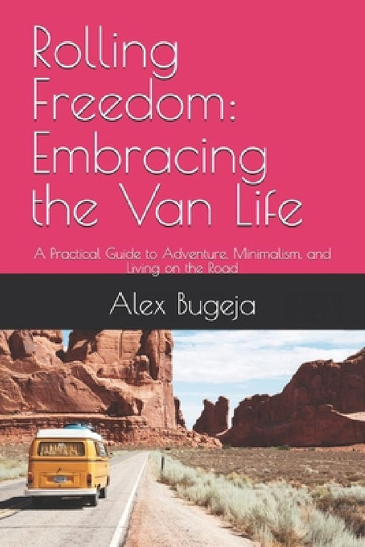 Rolling Freedom: Embracing the Van Life: A Practical Guide to Adventure, Minimalism, and Living on the Road by Alex Bugeja