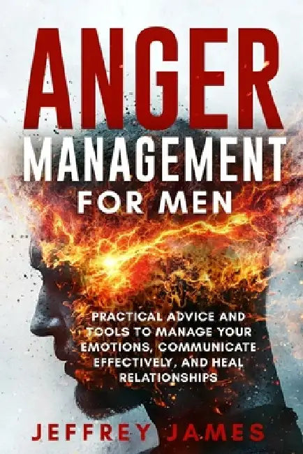Anger Management For Men: Practical Advice and Tools to Manage Your Emotions, Communicate Your Feelings Effectively, and Heal Relationships by Jeffrey James