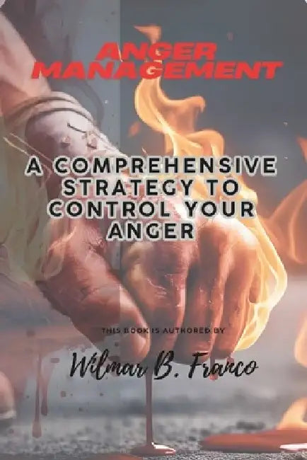 Anger Management: A Comprehensive Strategy to Control Your Anger by Wilmar B. Franco