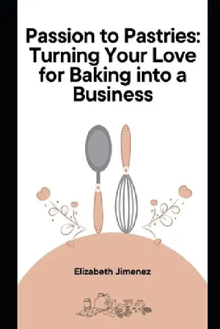 Passion to Pastries: Turning Your Love for Baking into a Business by Elizabeth Jimenez
