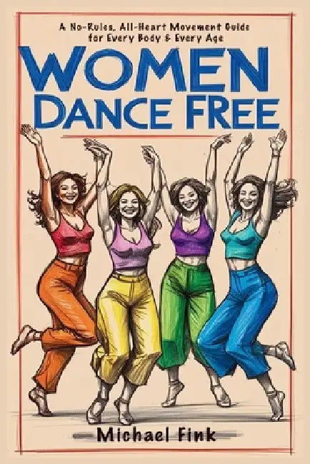 Women Dance Free: A No-Rules, All-Heart Movement Guide for Every Body & Every Age by Michael Fink